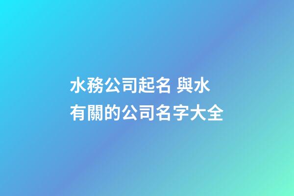 水務公司起名 與水有關的公司名字大全-第1張-公司起名-玄機派